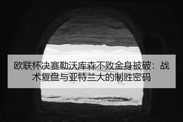 欧联杯决赛勒沃库森不败金身被破：战术复盘与亚特兰大的制胜密码