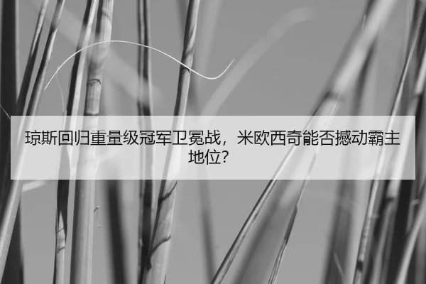琼斯回归重量级冠军卫冕战，米欧西奇能否撼动霸主地位？