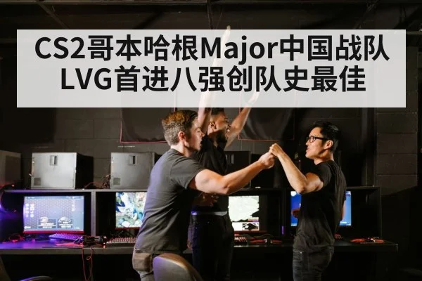 CS2哥本哈根Major中国战队LVG首进八强创队史最佳