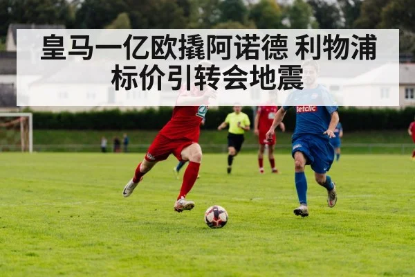 皇马一亿欧撬阿诺德 利物浦标价引转会地震