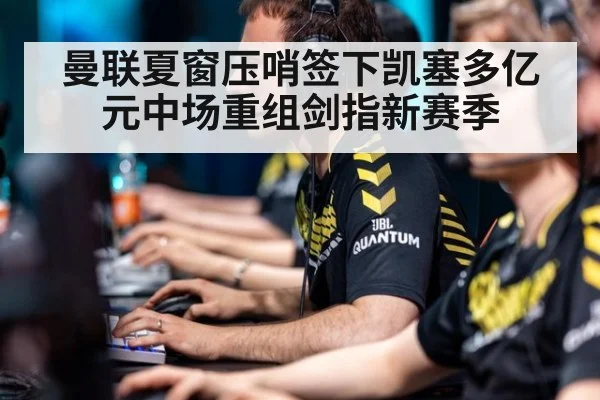 曼联夏窗压哨签下凯塞多亿元中场重组剑指新赛季