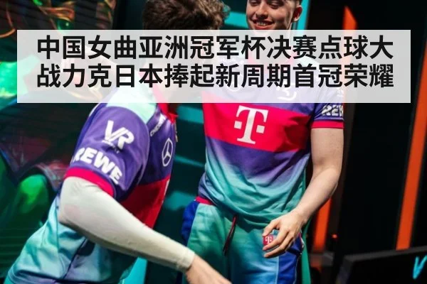 中国女曲亚洲冠军杯决赛点球大战力克日本捧起新周期首冠荣耀