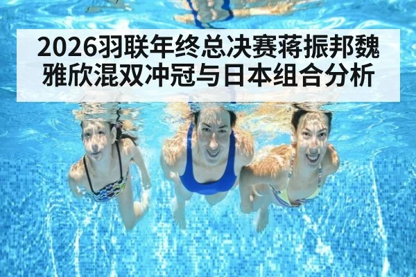 2026羽联年终总决赛蒋振邦魏雅欣混双冲冠与日本组合分析